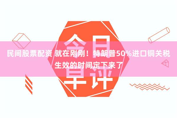 民间股票配资 就在刚刚！特朗普50%进口铜关税生效的时间定下来了