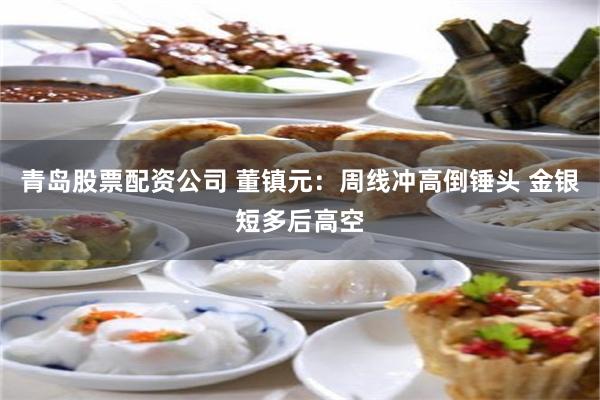 青岛股票配资公司 董镇元：周线冲高倒锤头 金银短多后高空