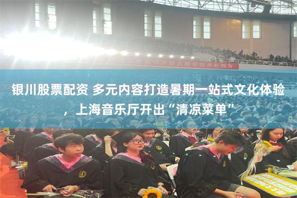 银川股票配资 多元内容打造暑期一站式文化体验，上海音乐厅开出“清凉菜单”
