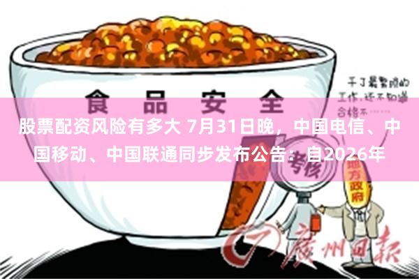 股票配资风险有多大 7月31日晚，中国电信、中国移动、中国联通同步发布公告：自2026年